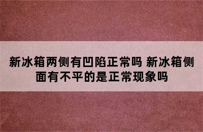 新冰箱两侧有凹陷正常吗 新冰箱侧面有不平的是正常现象吗